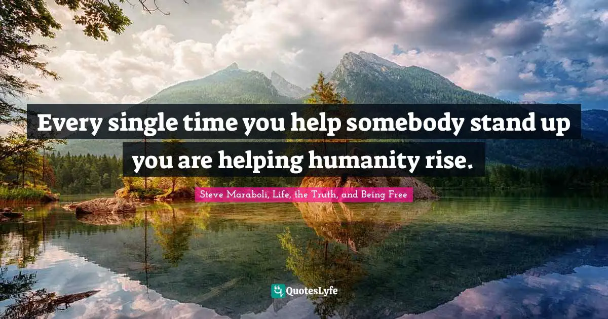 Every single time you help somebody stand up you are helping humanity rise.
