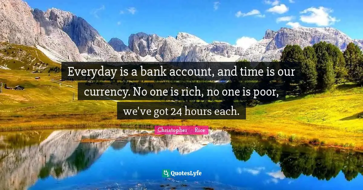 Everyday is a bank account, and time is our currency. No one is rich, no one is poor, we've got 24 hours each.