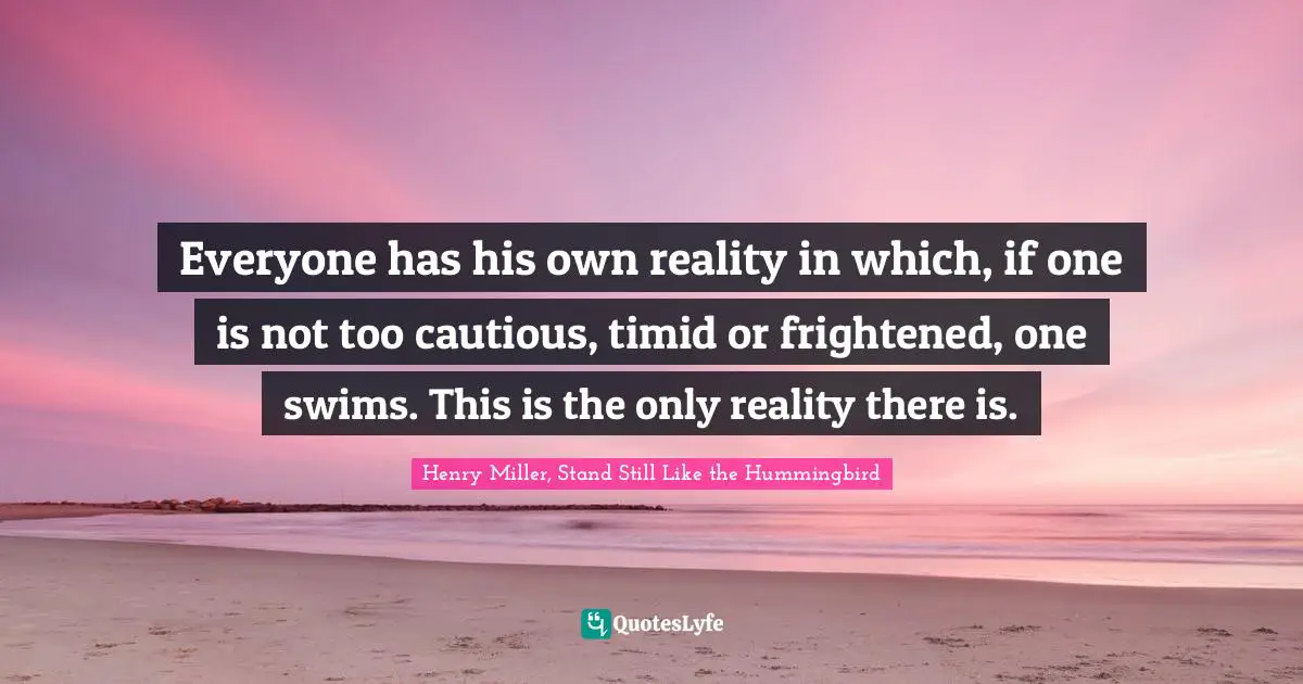 Henry Miller, Stand Still Like The Hummingbird Quotes: "Everyone has his own reality in which, if one is not too cautious, timid or frightened, one swims. This is the only reality there is."