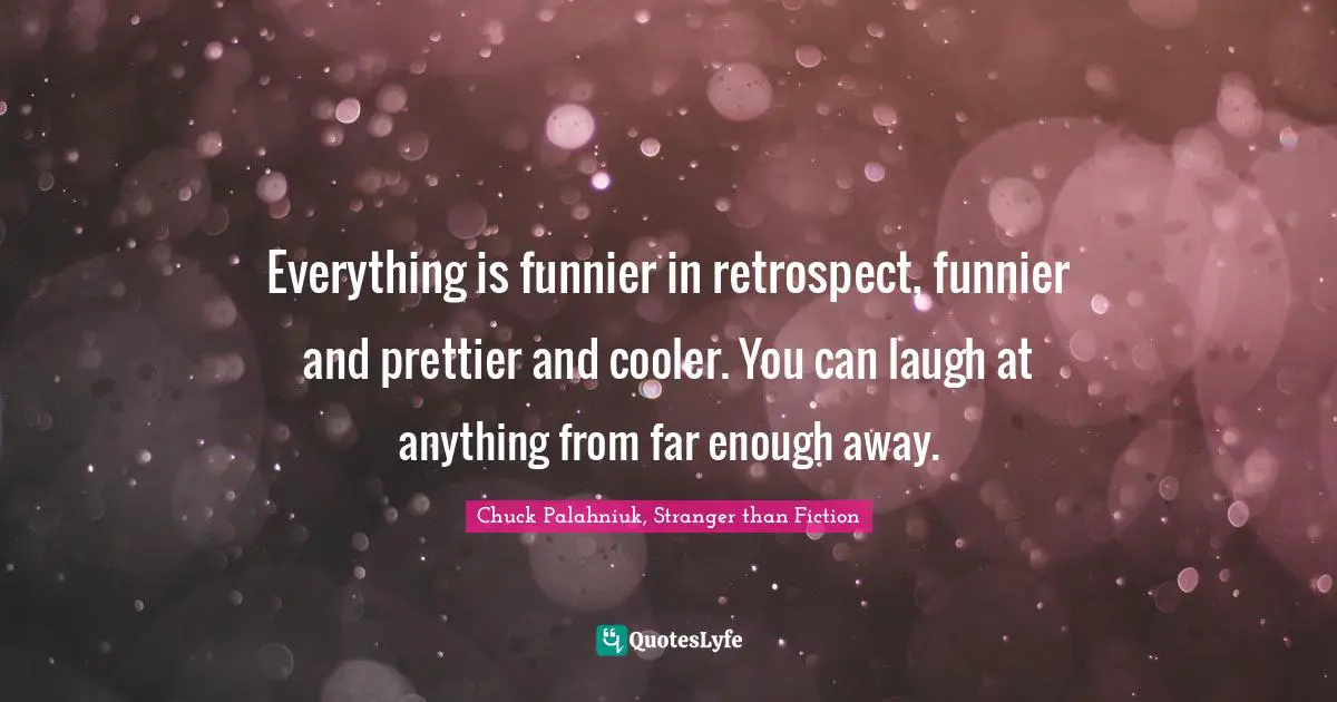 Everything is funnier in retrospect, funnier and prettier and cooler. You can laugh at anything from far enough away.