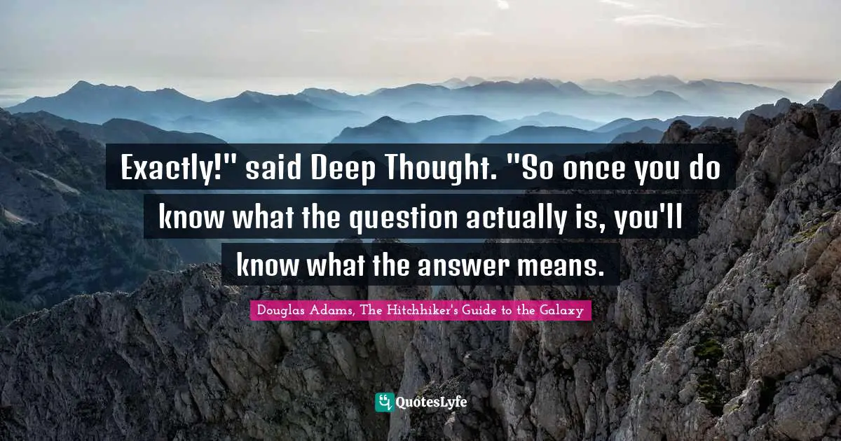 Answer Quotes: "Exactly!" said Deep Thought. "So once you do know what the question actually is, you'll know what the answer means."