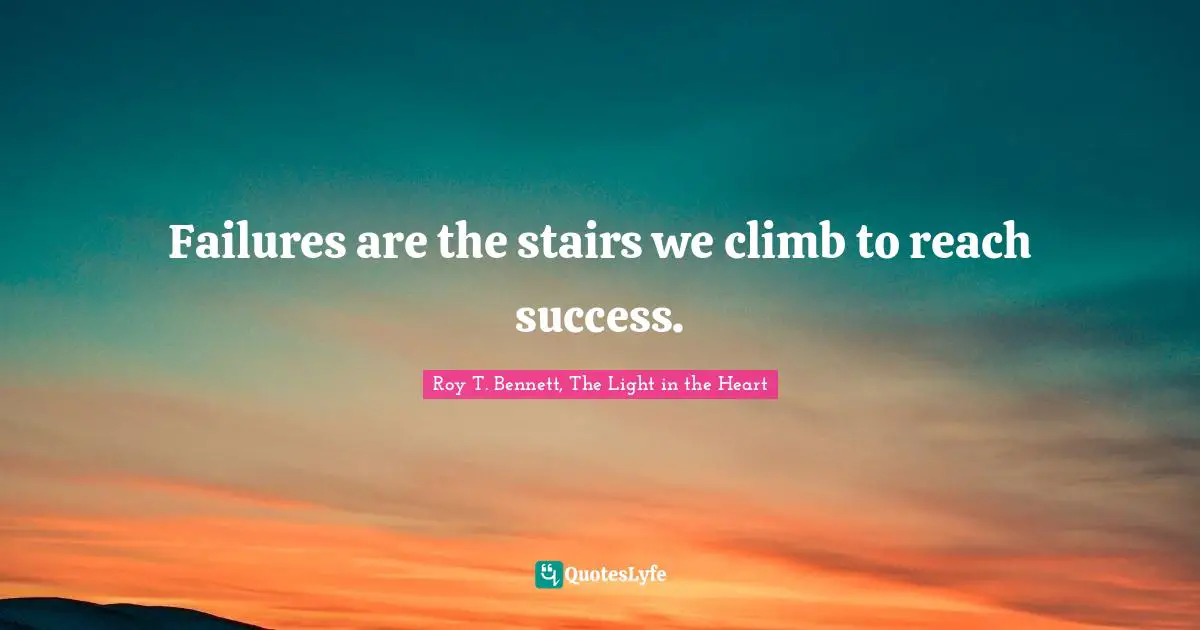Roy T. Bennett, The Light in the Heart Quotes: Failures are the stairs we climb to reach success.