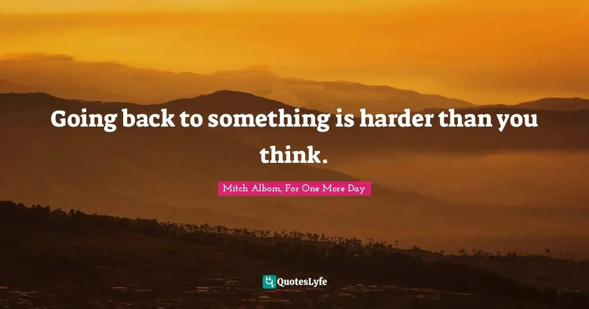 Going back to something is harder than you think.