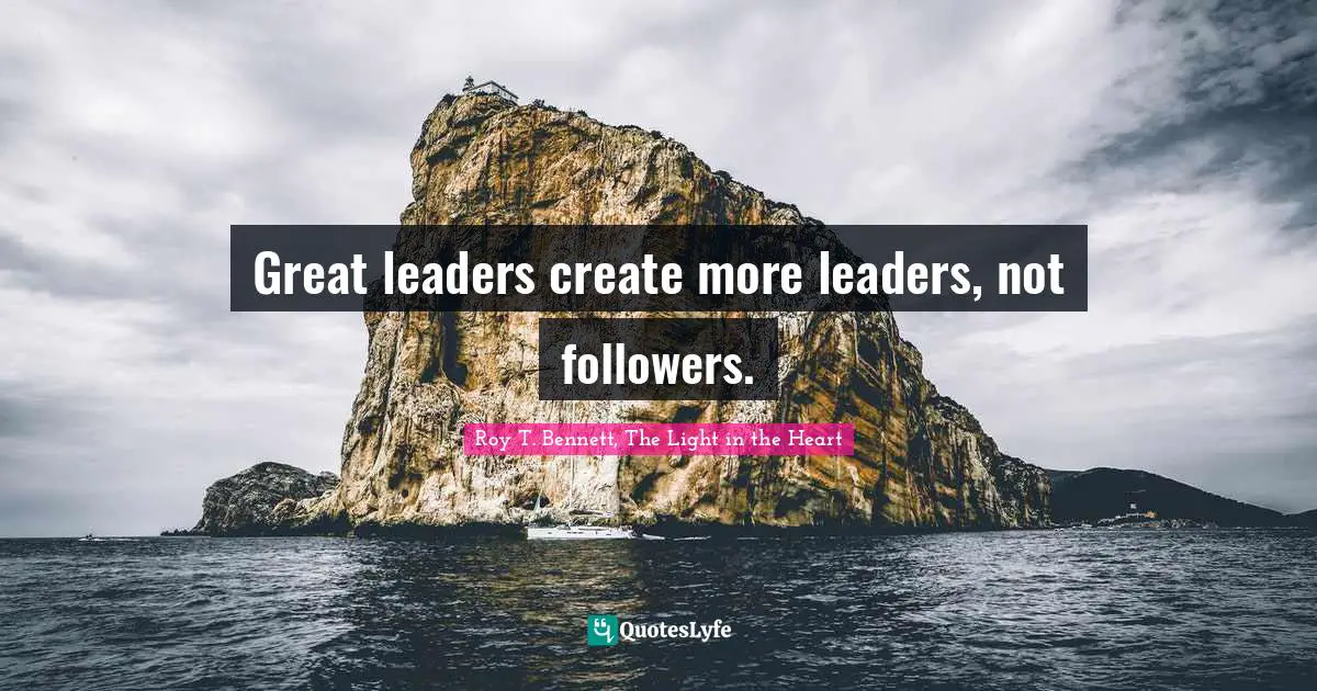 Great leaders create more leaders, not followers.