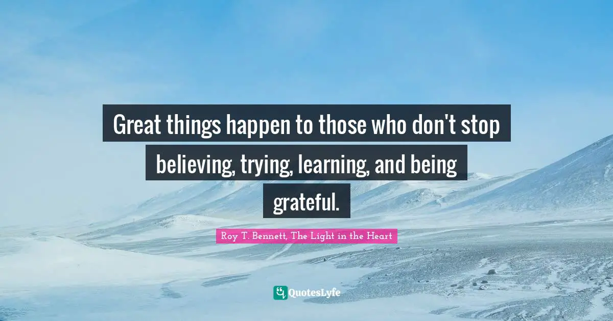 Great things happen to those who don't stop believing, trying, learning, and being grateful.