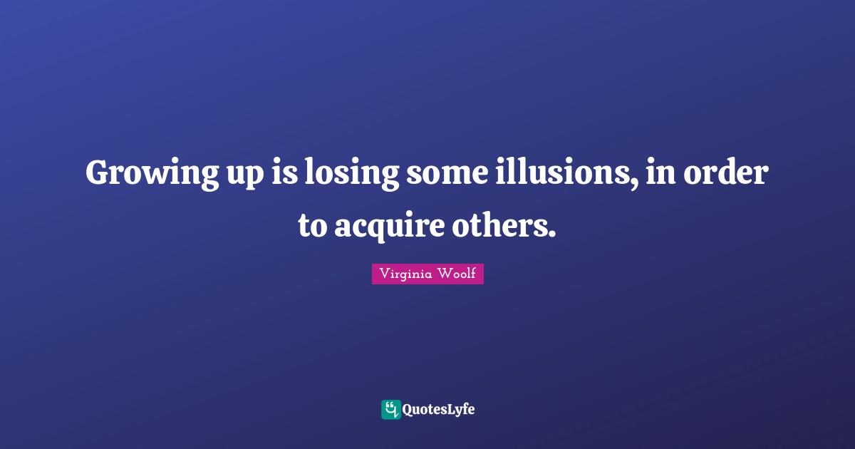 Growing up is losing some illusions, in order to acquire others.