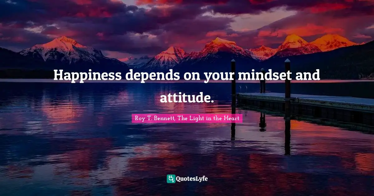 Roy T. Bennett, The Light in the Heart Quotes: Happiness depends on your mindset and attitude.