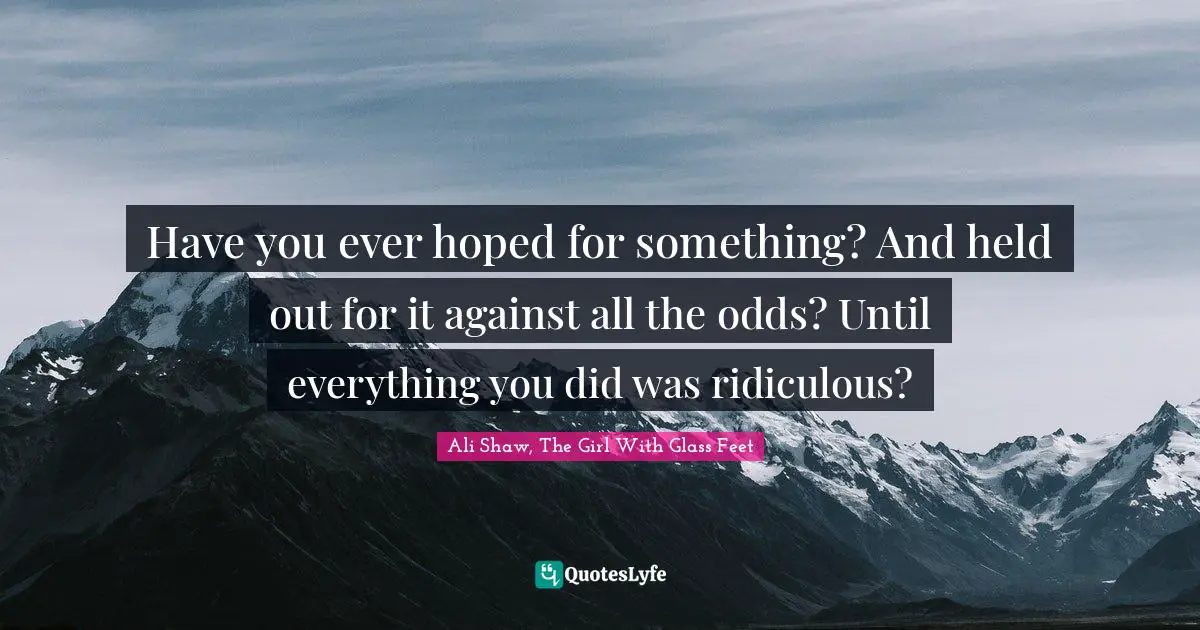 Have you ever hoped for something? And held out for it against all the odds? Until everything you did was ridiculous?