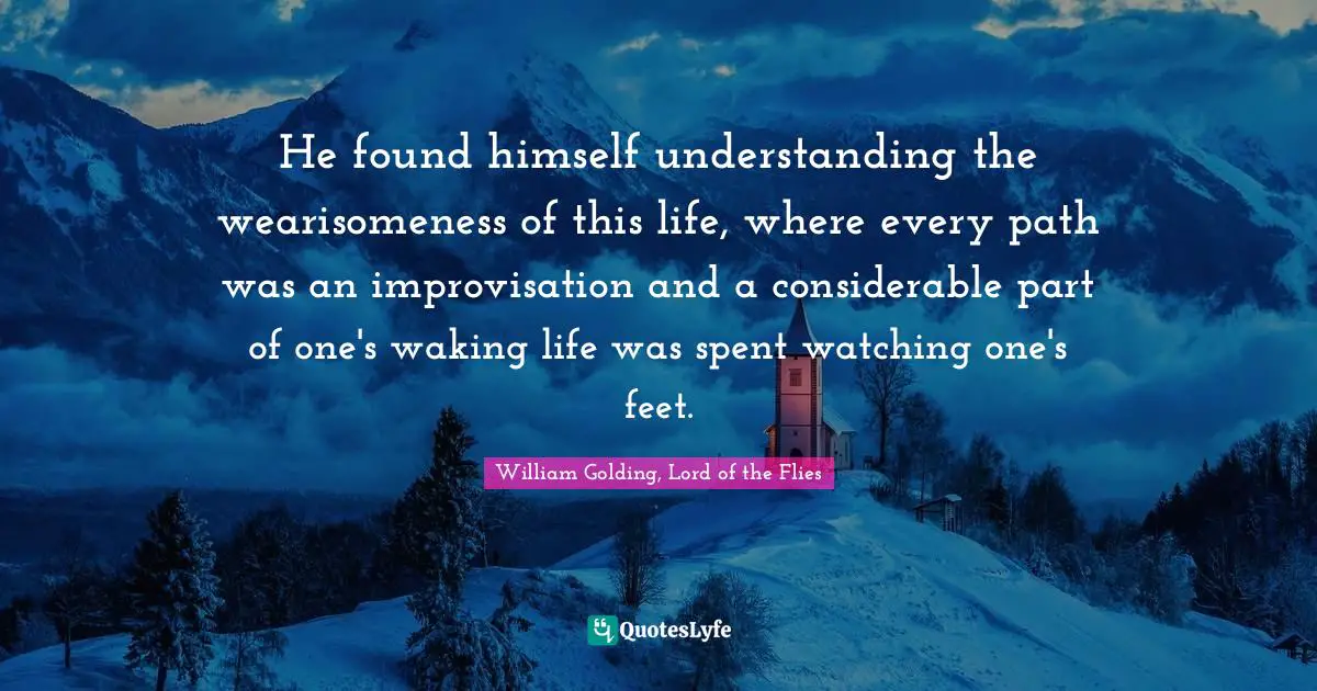 William Golding, Lord Of The Flies Quotes: "He found himself understanding the wearisomeness of this life, where every path was an improvisation and a considerable part of one's waking life was spent watching one's feet."