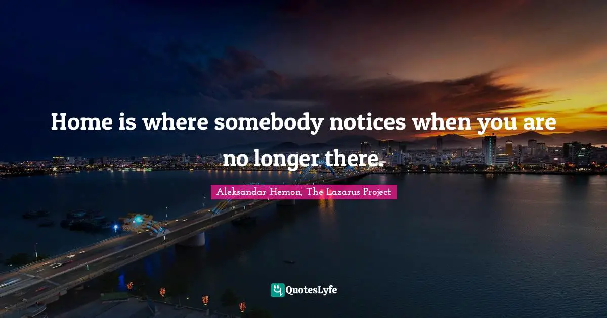 Home is where somebody notices when you are no longer there.