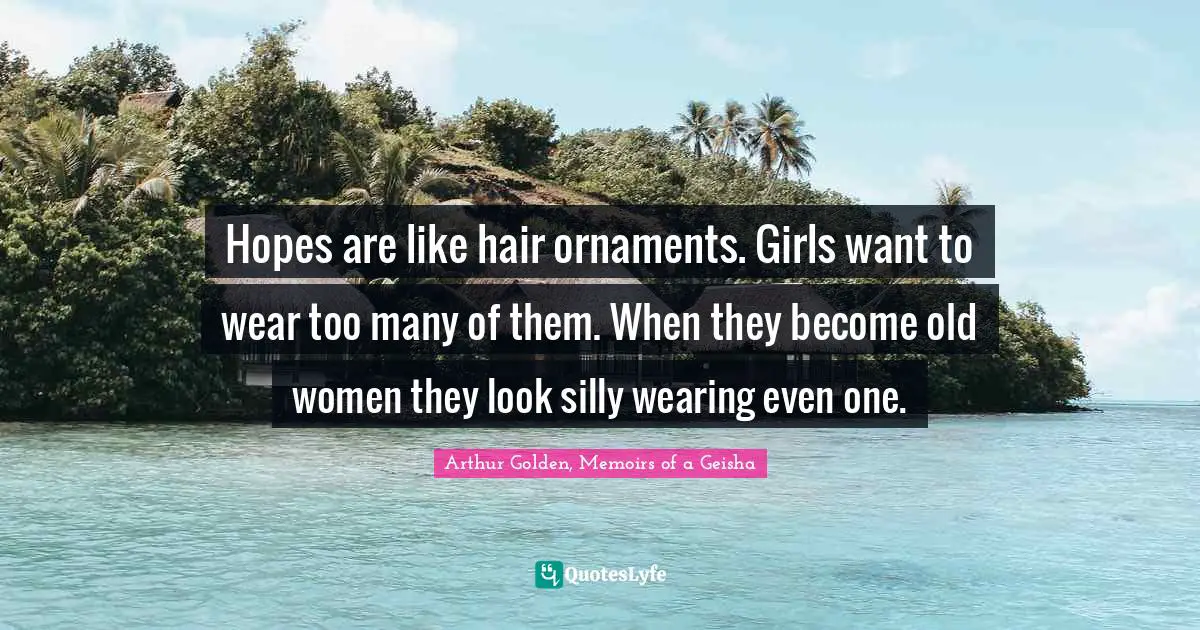 Hopes are like hair ornaments. Girls want to wear too many of them. When they become old women they look silly wearing even one.