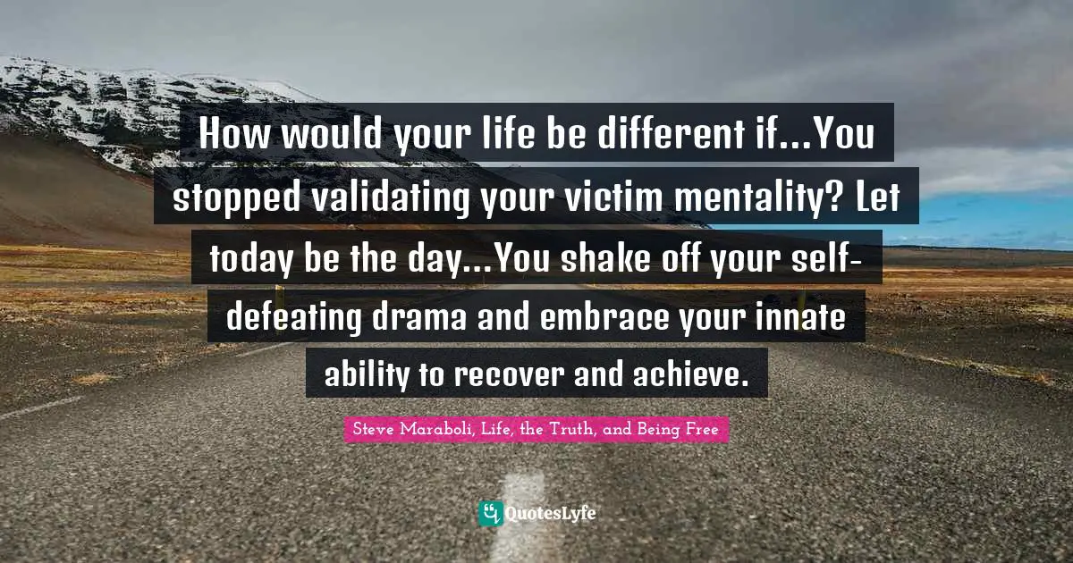 How would your life be different if…You stopped validating your victim mentality? Let today be the day…You shake off your self-defeating drama and embrace your innate ability to recover and achieve.