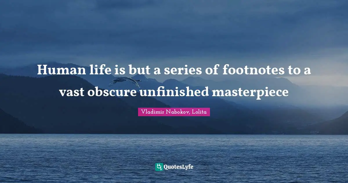 Human life is but a series of footnotes to a vast obscure unfinished masterpiece