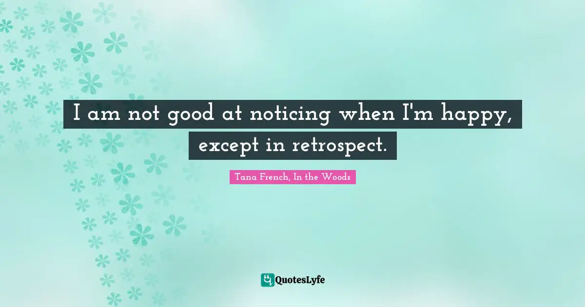 I Am Not Good At Noticing When I M Happy Except In Retrospect Quote By Tana French In The Woods Quoteslyfe