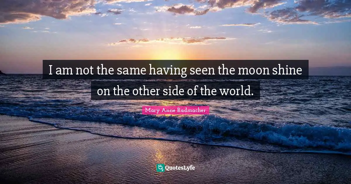 I am not the same having seen the moon shine on the other side of the world.