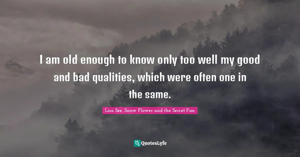 I am old enough to know only too well my good and bad qualities, which were often one in the same.