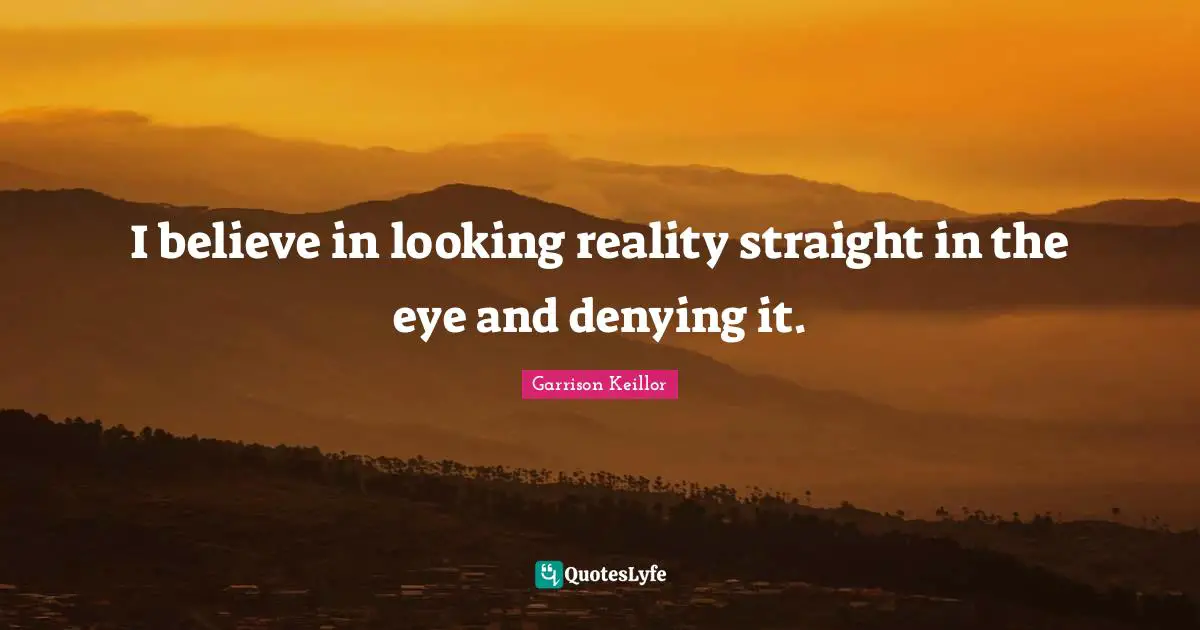 I believe in looking reality straight in the eye and denying it.