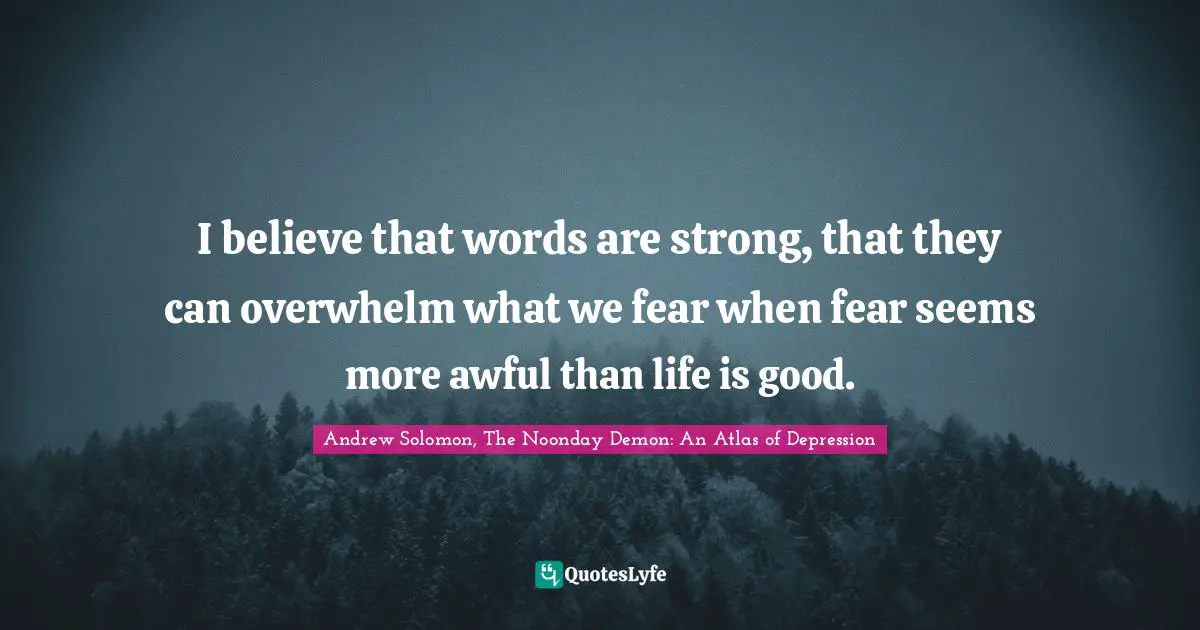 Andrew Solomon Quotes: "I believe that words are strong, that they can overwhelm what we fear when fear seems more awful than life is good."