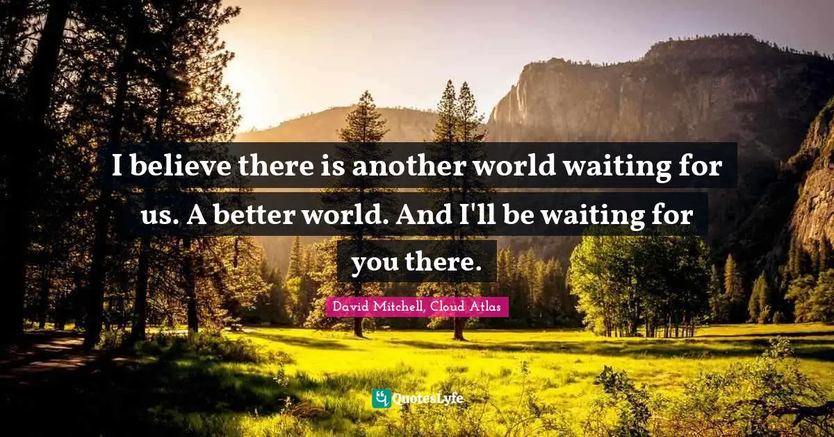 I believe there is another world waiting for us. A better world. And I'll be waiting for you there.