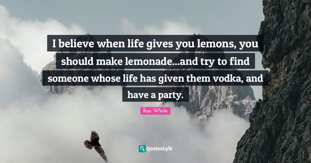 Ron White Quotes: "I believe when life gives you lemons, you should make lemonade...and try to find someone whose life has given them vodka, and have a party."
