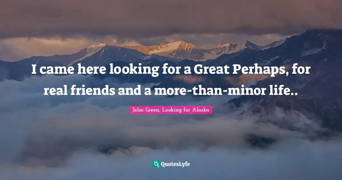 I came here looking for a Great Perhaps, for real friends and a more-than-minor life..