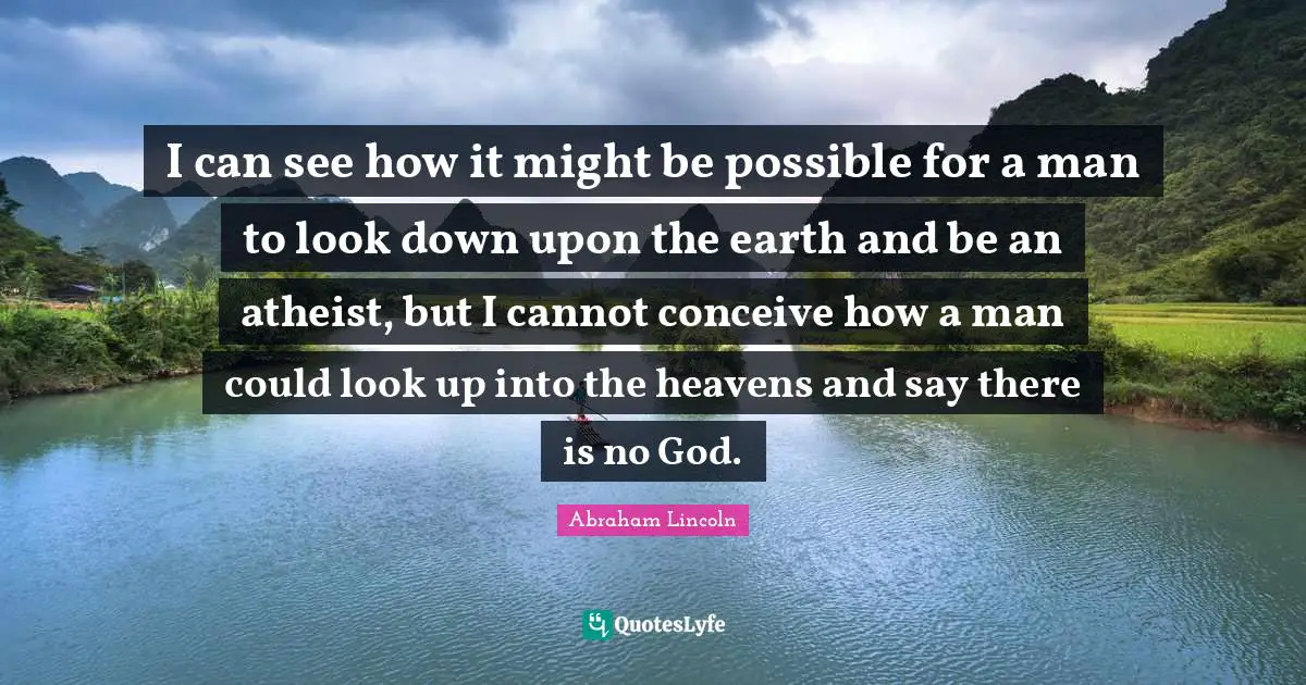I can see how it might be possible for a man to look down upon the earth and be an atheist, but I cannot conceive how a man could look up into the heavens and say there is no God.
