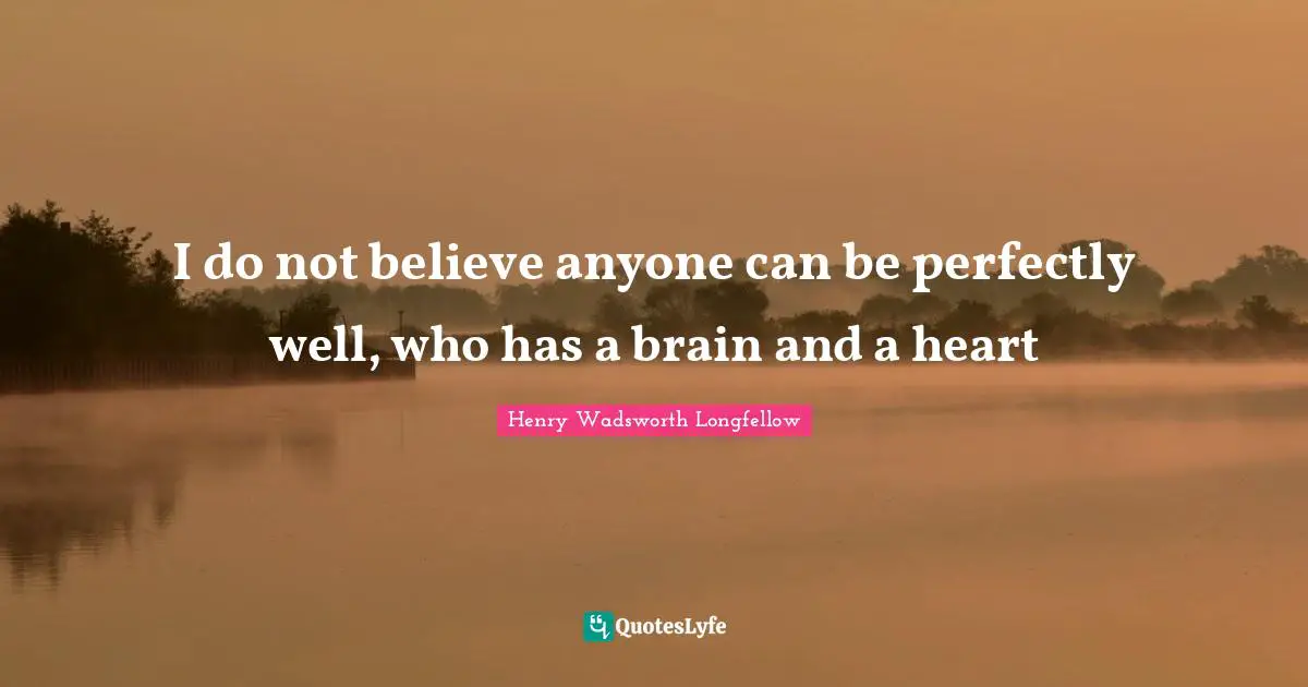 I do not believe anyone can be perfectly well, who has a brain and a heart