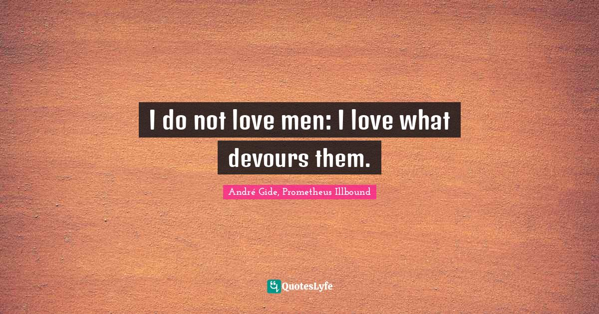 I do not love men: I love what devours them.