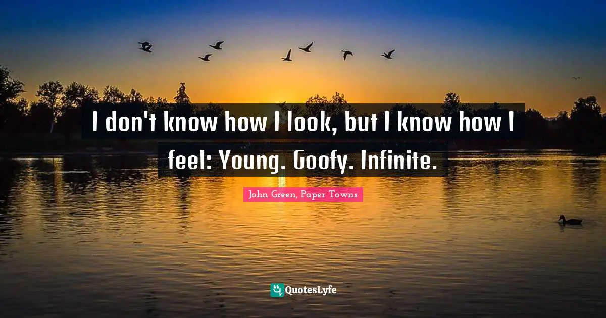I don't know how I look, but I know how I feel: Young. Goofy. Infinite.