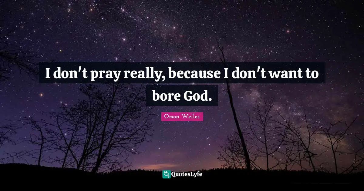 Orson Welles Quotes: "I don't pray really, because I don't want to bore God."