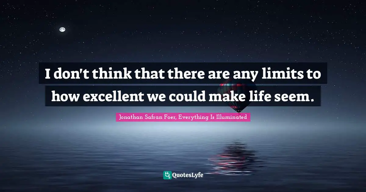 Jonathan Safran Foer, Everything Is Illuminated Quotes: "I don't think that there are any limits to how excellent we could make life seem."