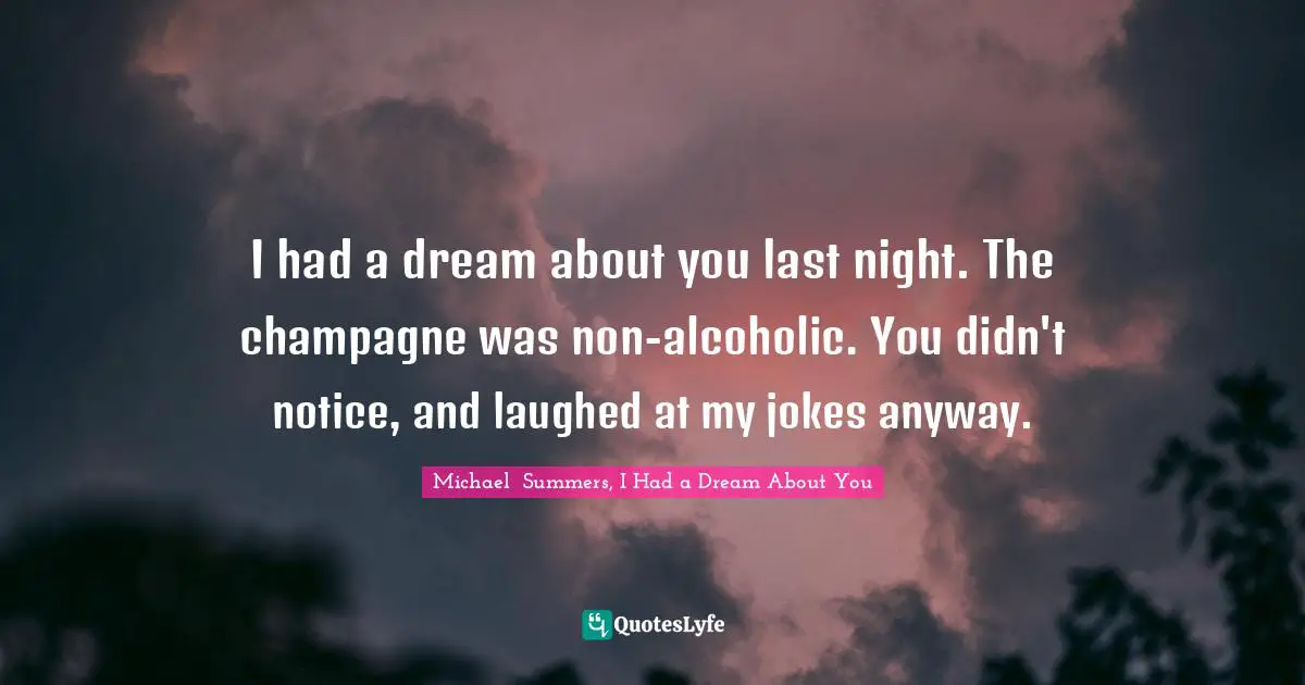 I had a dream about you last night. The champagne was non-alcoholic. You didn't notice, and laughed at my jokes anyway.
