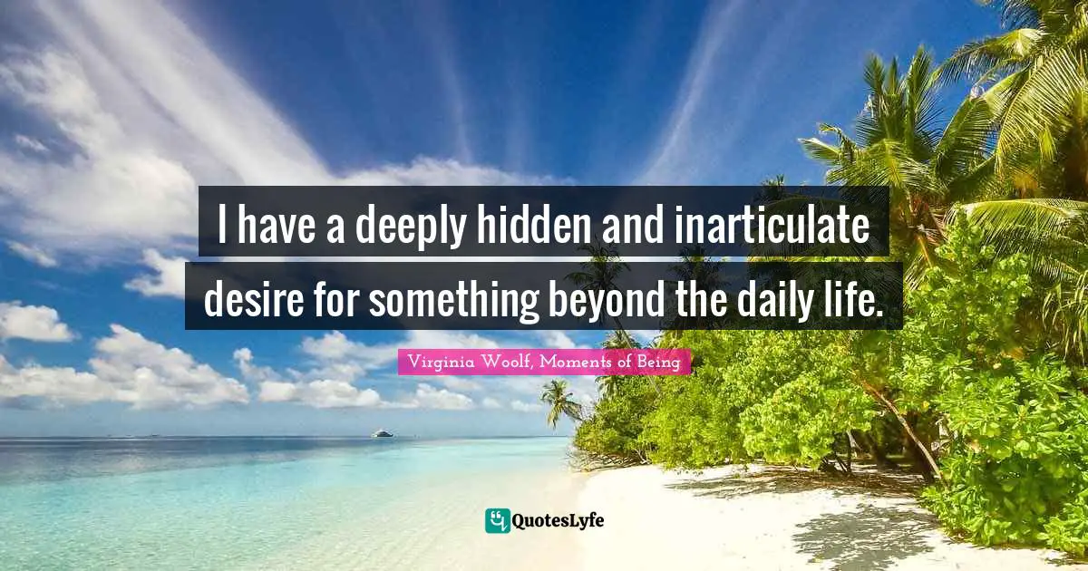 I have a deeply hidden and inarticulate desire for something beyond the daily life.