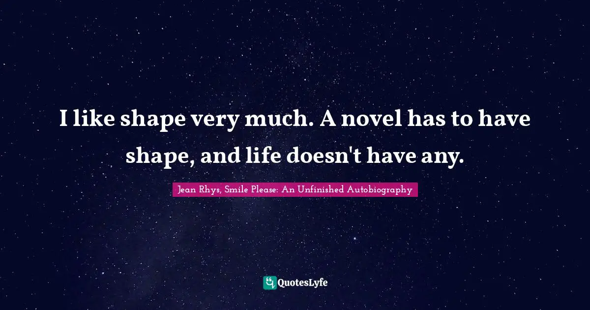 Rhys Quotes: "I like shape very much. A novel has to have shape, and life doesn't have any."