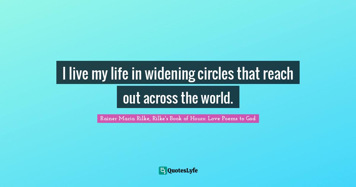 Rainer Maria Rilke, Rilke's Book of Hours: Love Poems to God Quotes: I live my life in widening circles that reach out across the world.