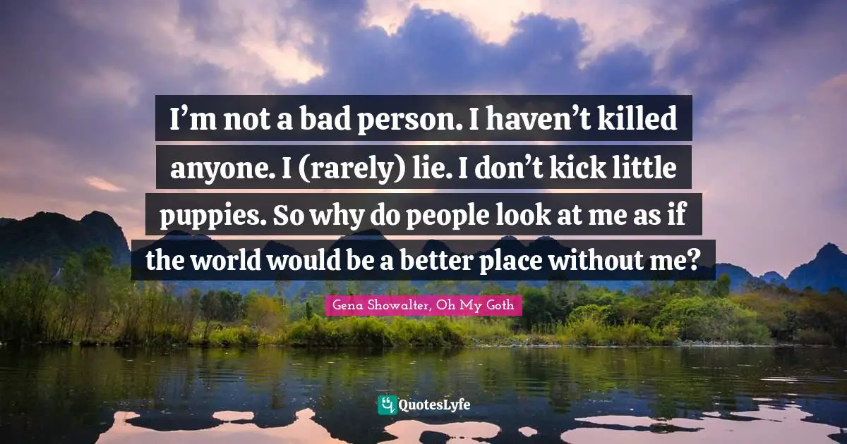 I’m not a bad person. I haven’t killed anyone. I (rarely) lie. I don’t kick little puppies. So why do people look at me as if the world would be a better place without me?