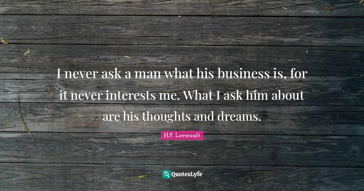 H.P. Lovecraft Quotes: "I never ask a man what his business is, for it never interests me. What I ask him about are his thoughts and dreams."