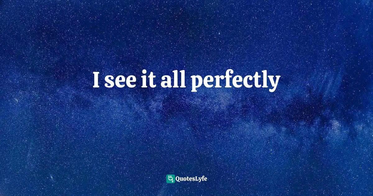 I see it all perfectly