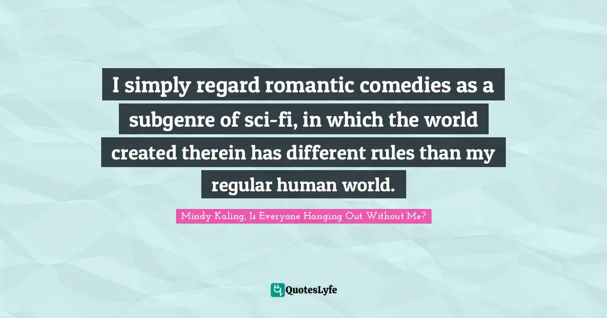 I simply regard romantic comedies as a subgenre of sci-fi, in which the world created therein has different rules than my regular human world.