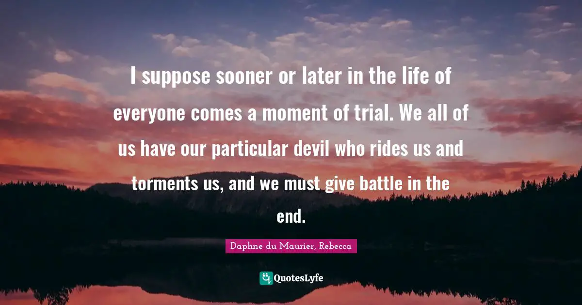 Daphne Du Maurier Quotes: "I suppose sooner or later in the life of everyone comes a moment of trial. We all of us have our particular devil who rides us and torments us, and we must give battle in the end."