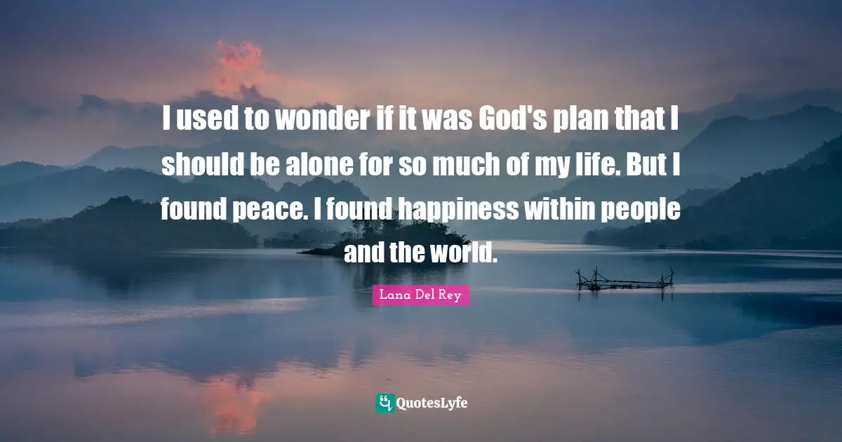 I used to wonder if it was God's plan that I should be alone for so much of my life. But I found peace. I found happiness within people and the world.