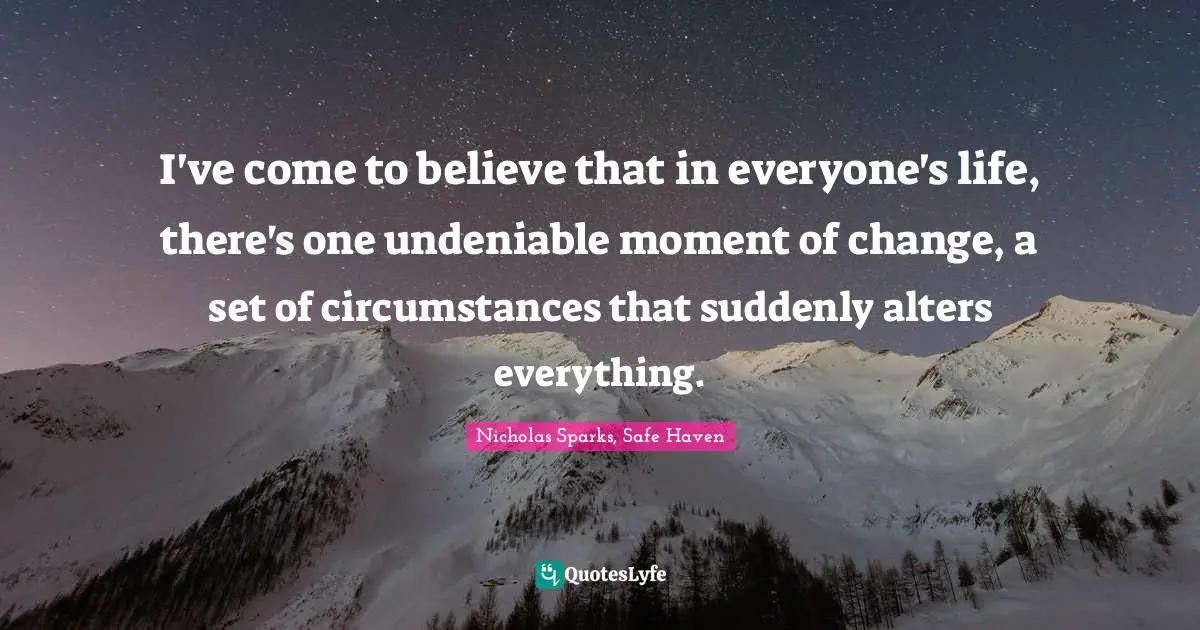 I've come to believe that in everyone's life, there's one undeniable moment of change, a set of circumstances that suddenly alters everything.