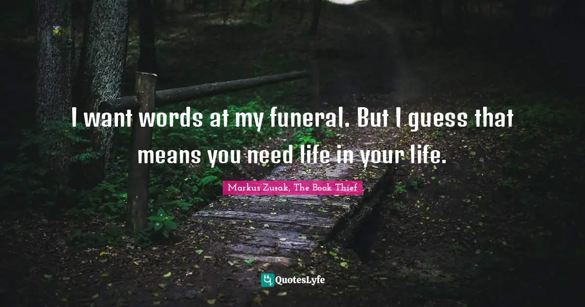 I want words at my funeral. But I guess that means you need life in your life.