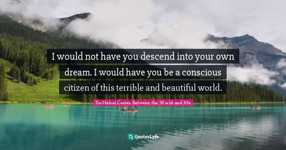 I would not have you descend into your own dream. I would have you be a conscious citizen of this terrible and beautiful world.