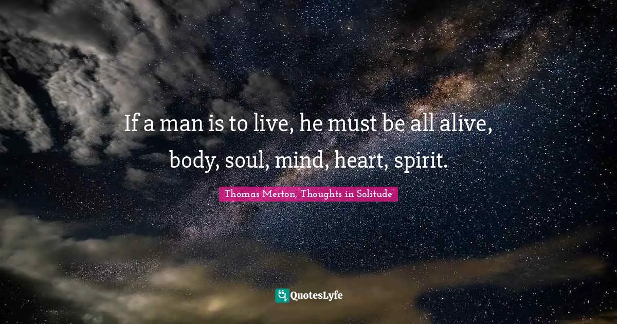 If a man is to live, he must be all alive, body, soul, mind, heart, spirit.