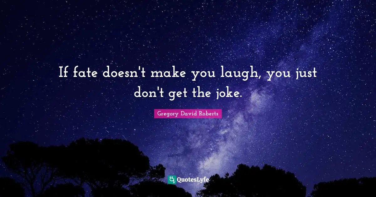If fate doesn't make you laugh, you just don't get the joke.