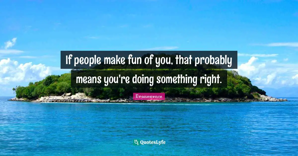 If people make fun of you, that probably means you're doing something right.