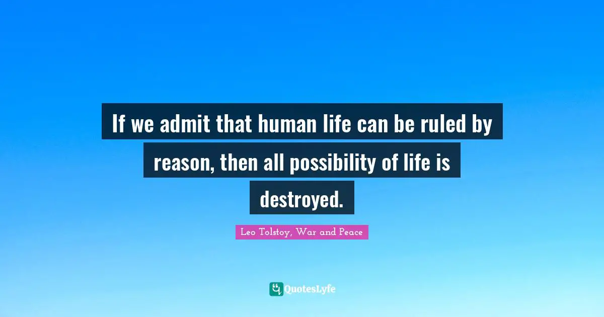 If we admit that human life can be ruled by reason, then all possibility of life is destroyed.