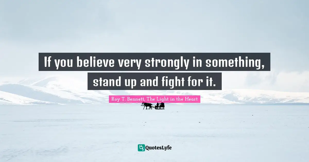 If you believe very strongly in something, stand up and fight for it.