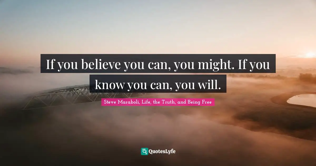 If you believe you can, you might. If you know you can, you will.